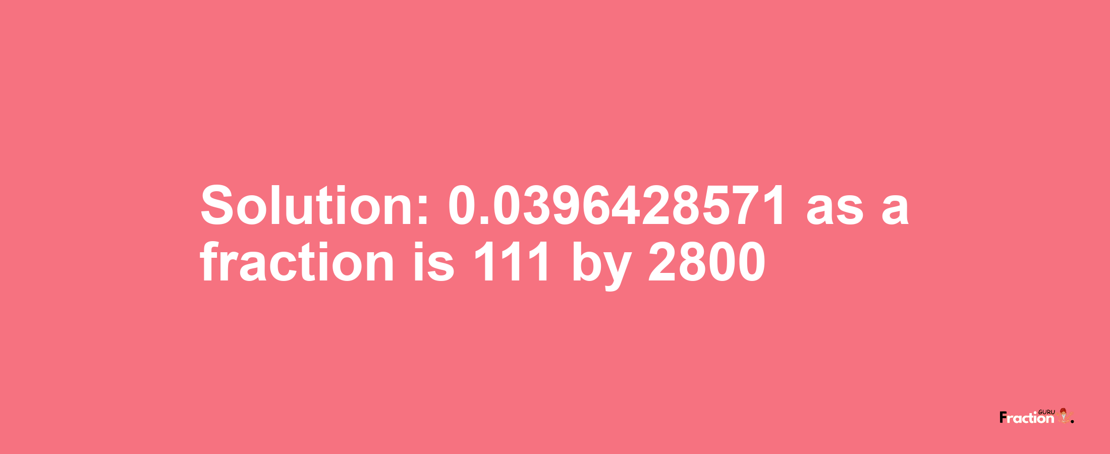 Solution:0.0396428571 as a fraction is 111/2800